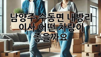 남양주 수동면 내방리 이사, 어떤 차량이 좋을까요?
